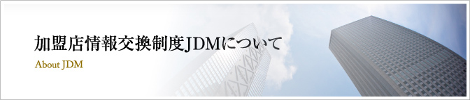 加盟店情報交換制度JDMについて About JDM
